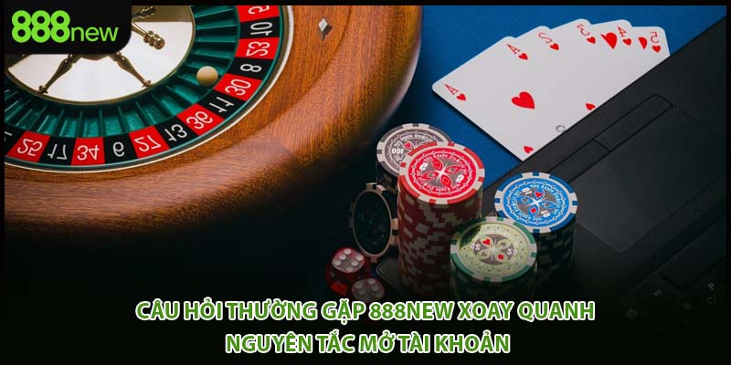 Câu hỏi thường gặp 888new xoay quanh nguyên tắc mở tài khoản