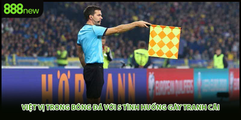 Việt Vị Trong Bóng Đá Với 5 Tình Huống Gây Tranh Cãi